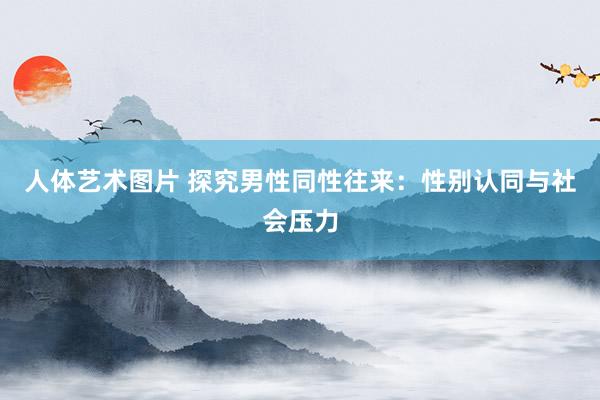 人体艺术图片 探究男性同性往来：性别认同与社会压力