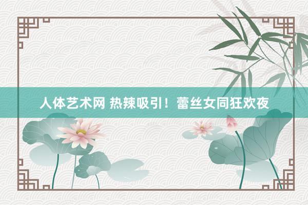 人体艺术网 热辣吸引！蕾丝女同狂欢夜
