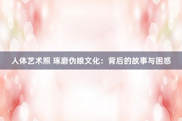 人体艺术照 琢磨伪娘文化：背后的故事与困惑