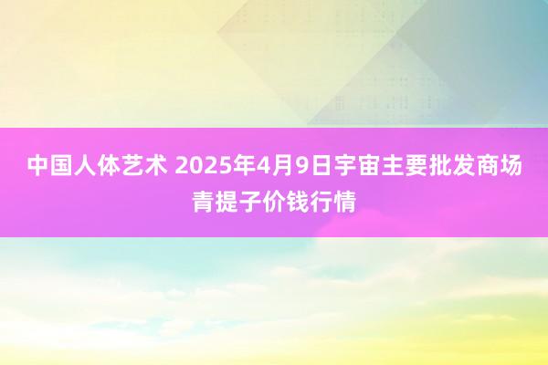 中国人体艺术 2025年4月9日宇宙主要批发商场青提子价钱行情