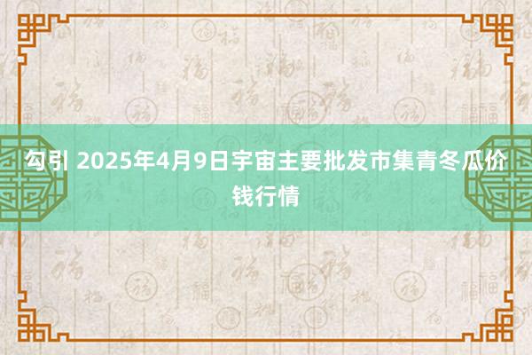 勾引 2025年4月9日宇宙主要批发市集青冬瓜价钱行情