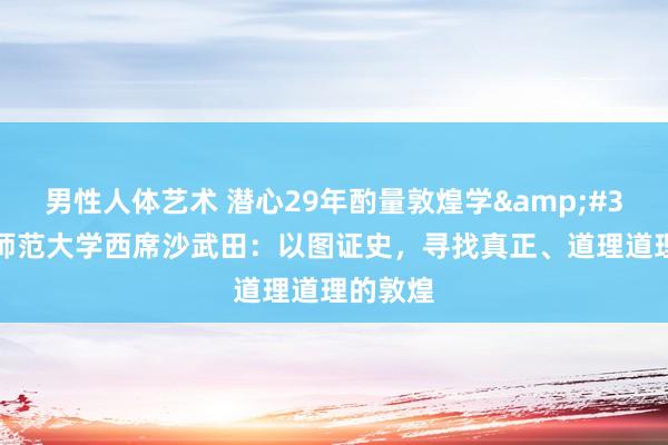 男性人体艺术 潜心29年酌量敦煌学&#32;陕西师范大学西席沙武田：以图证史，寻找真正、道理道理的敦煌