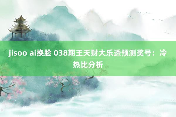 jisoo ai换脸 038期王天财大乐透预测奖号：冷热比分析