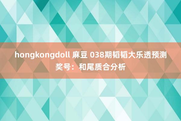 hongkongdoll 麻豆 038期韬韬大乐透预测奖号：和尾质合分析