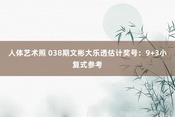 人体艺术照 038期文彬大乐透估计奖号：9+3小复式参考