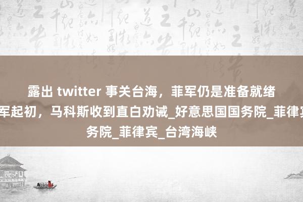 露出 twitter 事关台海，菲军仍是准备就绪？不等自在军起初，马科斯收到直白劝诫_好意思国国务院_菲律宾_台湾海峡
