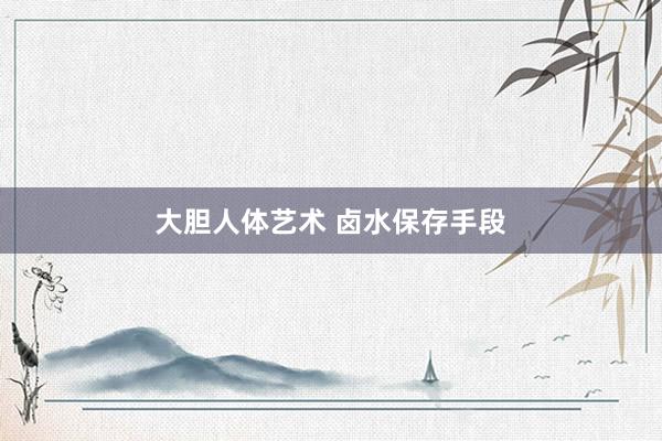 大胆人体艺术 卤水保存手段