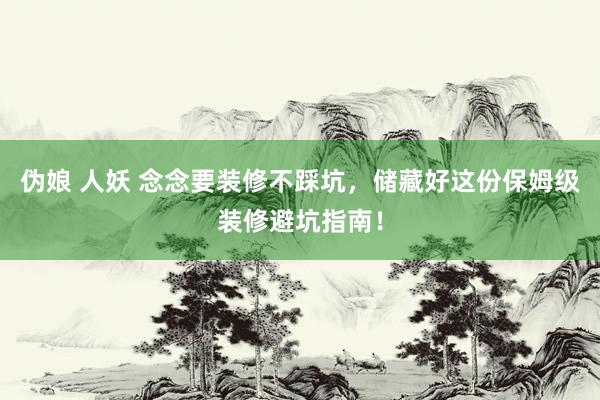 伪娘 人妖 念念要装修不踩坑，储藏好这份保姆级装修避坑指南！
