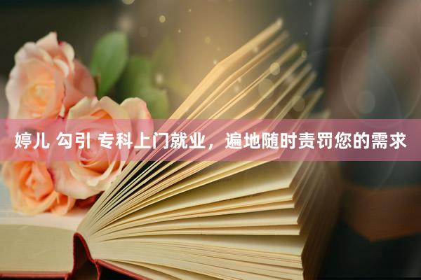 婷儿 勾引 专科上门就业，遍地随时责罚您的需求
