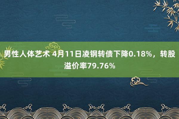 男性人体艺术 4月11日凌钢转债下降0.18%，转股溢价率79.76%