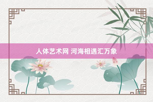 人体艺术网 河海相遇汇万象
