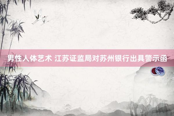 男性人体艺术 江苏证监局对苏州银行出具警示函