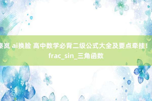 秦岚 ai换脸 高中数学必背二级公式大全及要点牵挂！_frac_sin_三角函数