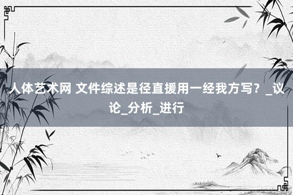 人体艺术网 文件综述是径直援用一经我方写？_议论_分析_进行