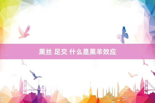黑丝 足交 什么是黑羊效应