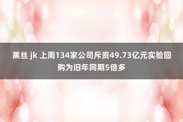 黑丝 jk 上周134家公司斥资49.73亿元实验回购为旧年同期5倍多