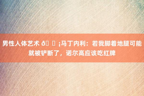 男性人体艺术 😡马丁内利：若我脚着地腿可能就被铲断了，诺尔高应该吃红牌