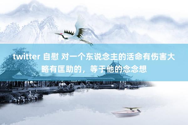 twitter 自慰 对一个东说念主的活命有伤害大略有匡助的，等于他的念念想