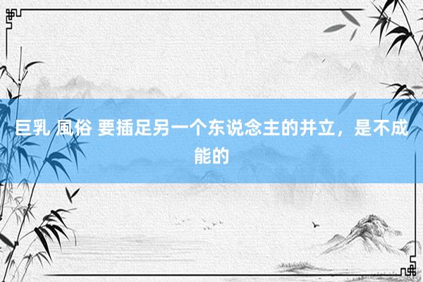 巨乳 風俗 要插足另一个东说念主的并立，是不成能的