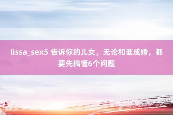 lissa_sex5 告诉你的儿女，无论和谁成婚，都要先搞懂6个问题