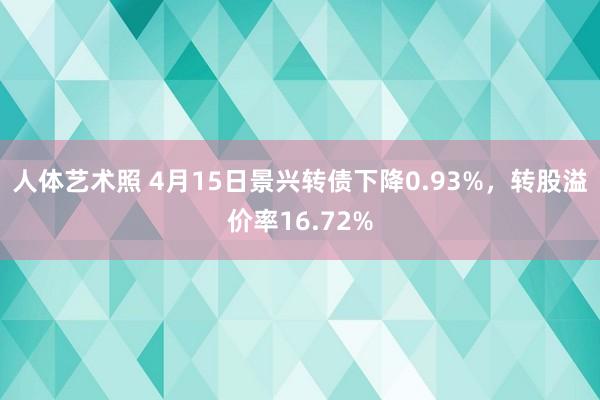 人体艺术照 4月15日景兴转债下降0.93%，转股溢价率16.72%