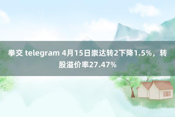 拳交 telegram 4月15日崇达转2下降1.5%，转股溢价率27.47%
