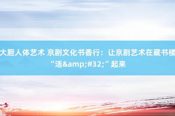 大胆人体艺术 京剧文化书香行：让京剧艺术在藏书楼“活&#32;”起来