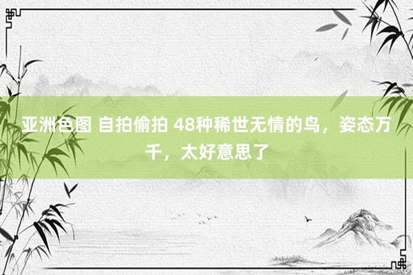亚洲色图 自拍偷拍 48种稀世无情的鸟，姿态万千，太好意思了