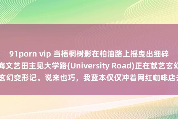 91porn vip 当梧桐树影在柏油路上摇曳出细碎光斑时，这条被称为上海文艺田主见大学路(University Road)正在献艺玄幻变形记。说来也巧，我蓝本仅仅冲着网红咖啡店去打_举止_vlog_市场