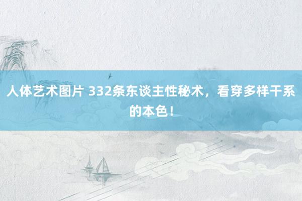 人体艺术图片 332条东谈主性秘术，看穿多样干系的本色！