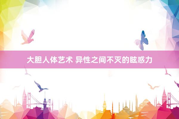 大胆人体艺术 异性之间不灭的眩惑力