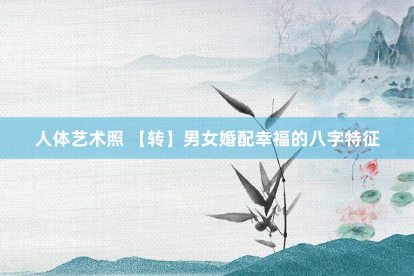 人体艺术照 【转】男女婚配幸福的八字特征