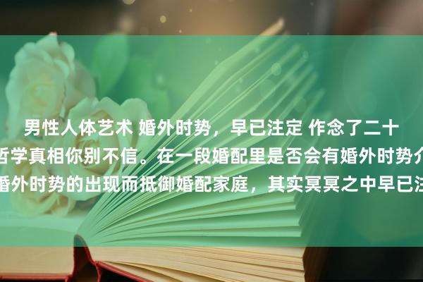 男性人体艺术 婚外时势，早已注定 作念了二十多年的先生，告诉你个哲学真相你别不信。在一段婚配里是否会有婚外时势介入，是否会因这段婚外时势的出现而抵御婚配家庭，其实冥冥之中早已注定好的了。一段婚外时势在什么本事出现，握