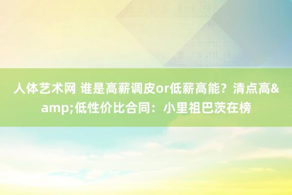 人体艺术网 谁是高薪调皮or低薪高能？清点高&低性价比合同：小里祖巴茨在榜