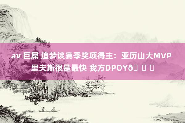 av 巨屌 追梦谈赛季奖项得主：亚历山大MVP 里夫斯很是最快 我方DPOY👀