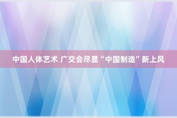 中国人体艺术 广交会尽显“中国制造”新上风