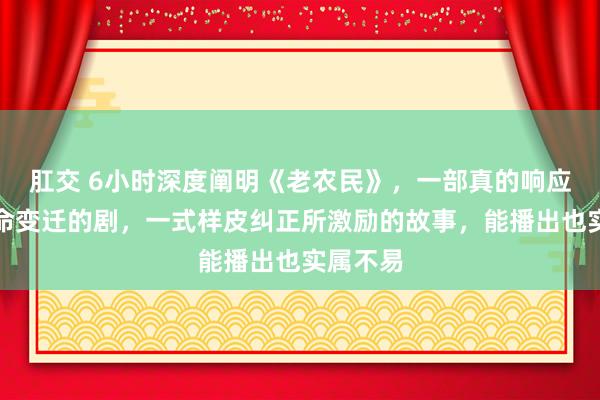 肛交 6小时深度阐明《老农民》，一部真的响应农村活命变迁的剧，一式样皮纠正所激励的故事，能播出也实属不易