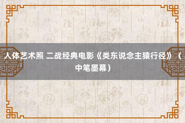 人体艺术照 二战经典电影《类东说念主猿行径》（中笔墨幕）