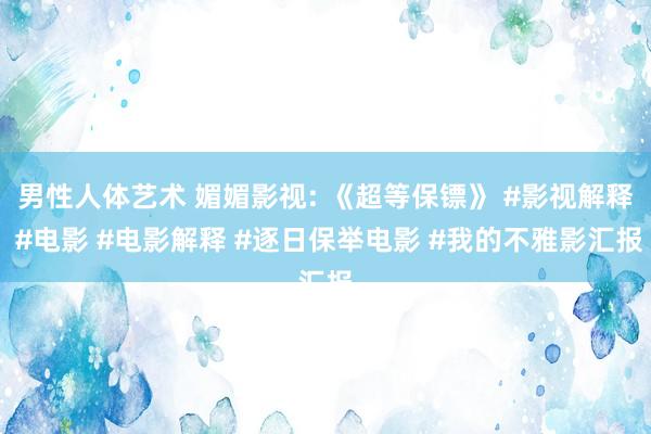 男性人体艺术 媚媚影视: 《超等保镖》 #影视解释 #电影 #电影解释 #逐日保举电影 #我的不雅影汇报