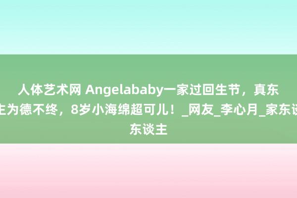人体艺术网 Angelababy一家过回生节，真东谈主为德不终，8岁小海绵超可儿！_网友_李心月_家东谈主