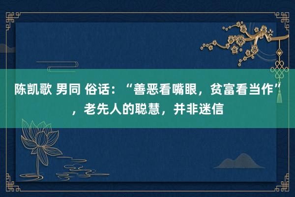 陈凯歌 男同 俗话：“善恶看嘴眼，贫富看当作”，老先人的聪慧，并非迷信
