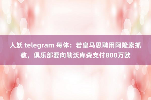 人妖 telegram 每体：若皇马思聘用阿隆索抓教，俱乐部要向勒沃库森支付800万欧