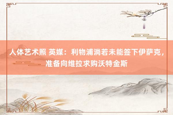 人体艺术照 英媒：利物浦淌若未能签下伊萨克，准备向维拉求购沃特金斯