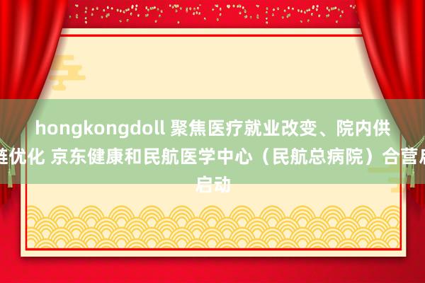 hongkongdoll 聚焦医疗就业改变、院内供应链优化 京东健康和民航医学中心（民航总病院）合营启动