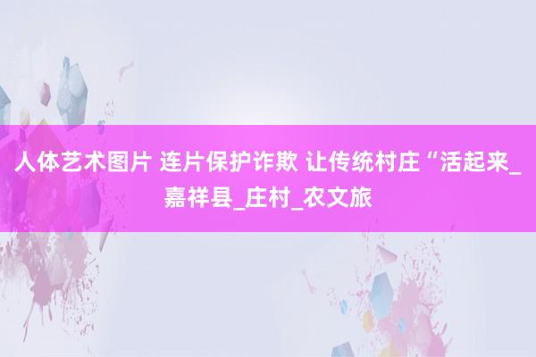 人体艺术图片 连片保护诈欺 让传统村庄“活起来_嘉祥县_庄村_农文旅
