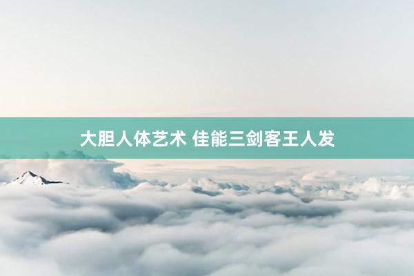 大胆人体艺术 佳能三剑客王人发