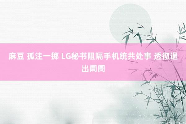 麻豆 孤注一掷 LG秘书阻隔手机统共处事 透彻退出阛阓