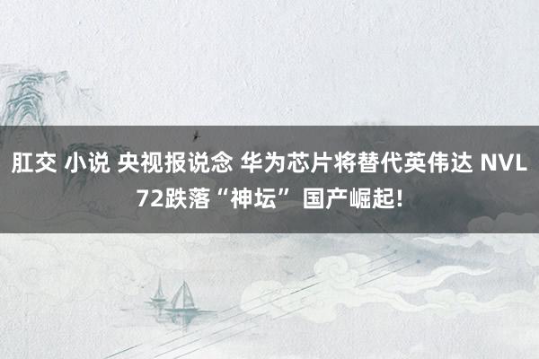 肛交 小说 央视报说念 华为芯片将替代英伟达 NVL72跌落“神坛” 国产崛起!