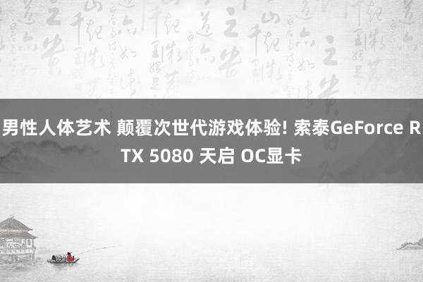 男性人体艺术 颠覆次世代游戏体验! 索泰GeForce RTX 5080 天启 OC显卡