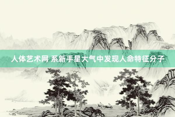 人体艺术网 系新手星大气中发现人命特征分子